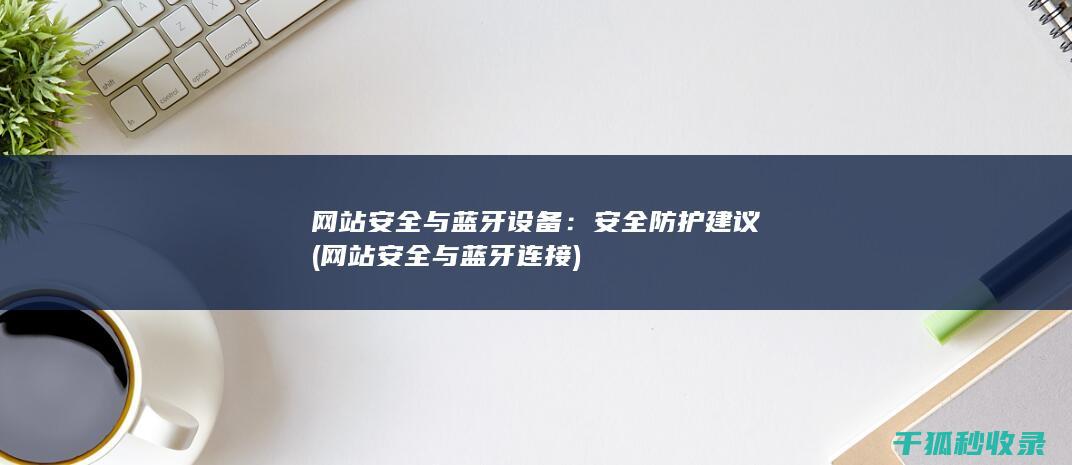 网站安全与蓝牙设备：安全防护建议 (网站安全与蓝牙连接)