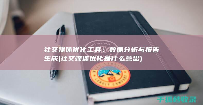 社交媒体优化工具：数据分析与报告生成 (社交媒体优化是什么意思)