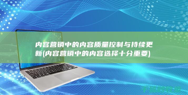 内容营销中的内容质量控制与持续更新 (内容营销中的内容选择十分重要)