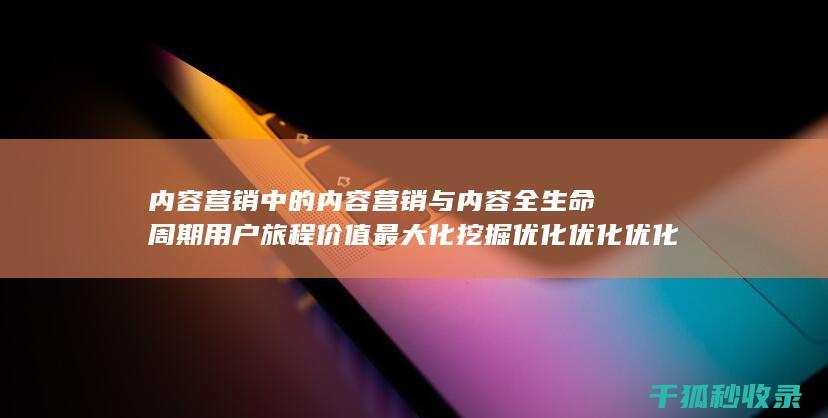 内容营销中的内容营销与内容全生命周期用户旅程价值最大化挖掘优化优化优化的结合 (内容营销中的内容是指什么?)