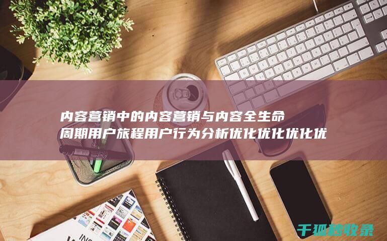 内容营销中的内容营销与内容全生命周期用户旅程用户行为分析优化优化优化优化优化优化优化优化优化优化优化优化优化的结合 (内容营销中的内容是指什么?)