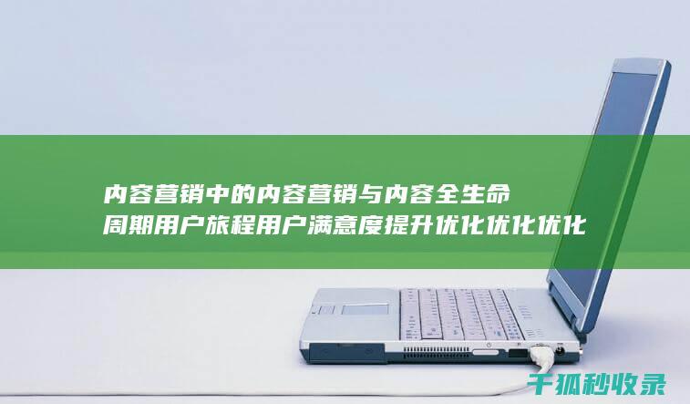 内容营销中的内容营销与内容全生命周期用户旅程用户满意度提升优化优化优化优化优化优化优化优化优化优化优化优化优化优化的结合 (内容营销中的内容选择十分重要)