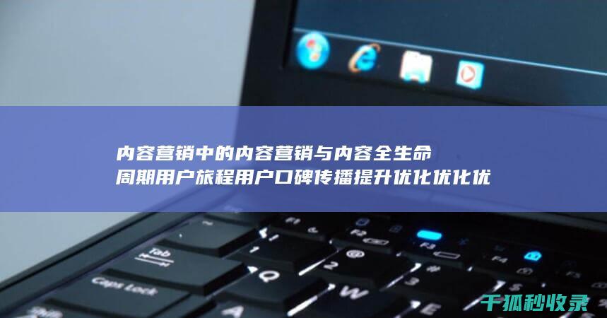 内容营销中的内容营销与内容全生命周期用户旅程用户口碑传播提升优化优化优化优化优化优化优化优化优化优化优化优化优化优化优化优化的结合 (内容营销中的内容是指什么?)