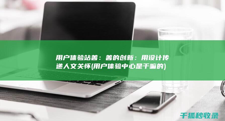 用户体验站善：善的创新：用设计传递人文关怀 (用户体验中心是干嘛的)