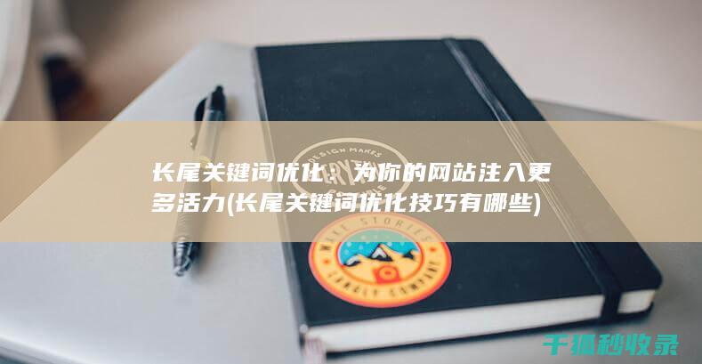 长尾关键词优化：为你的网站注入更多活力 (长尾关键词优化技巧有哪些)