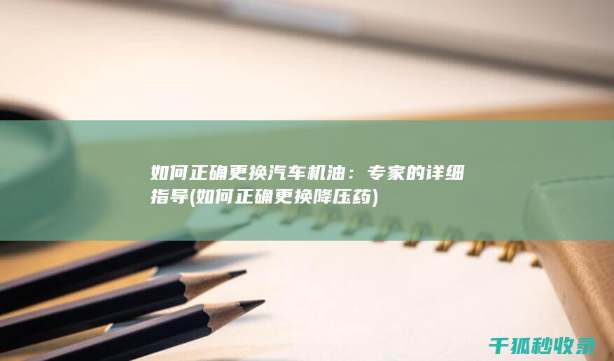 如何正确更换汽车机油：专家的详细指导 (如何正确更换降压药)