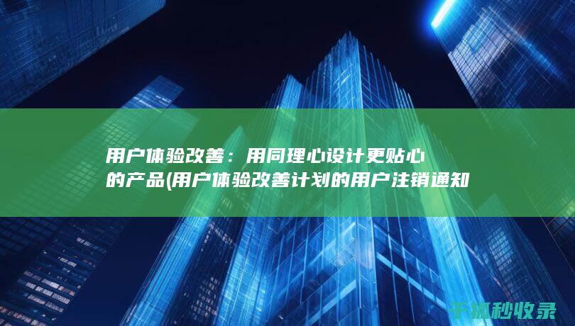 用户体验改善：用同理心设计更贴心的产品 (用户体验改善计划的用户注销通知)