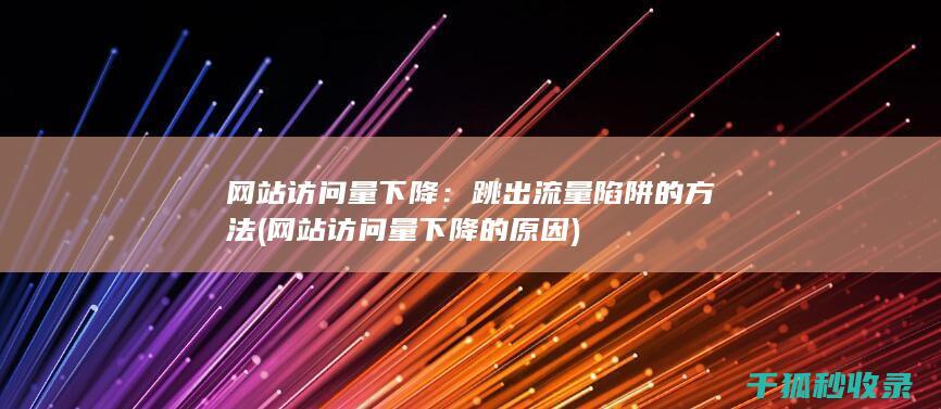 网站访问量下降：跳出流量陷阱的方法 (网站访问量下降的原因)