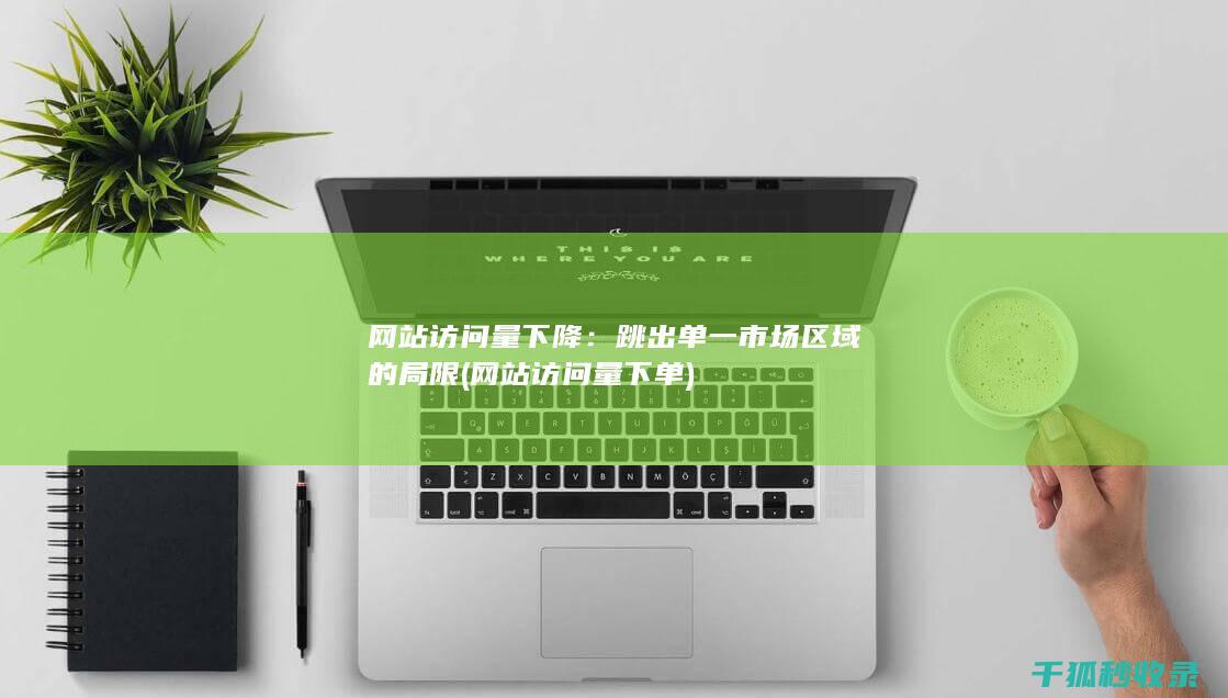 网站访问量下降：跳出单一市场区域的局限 (网站访问量下单)