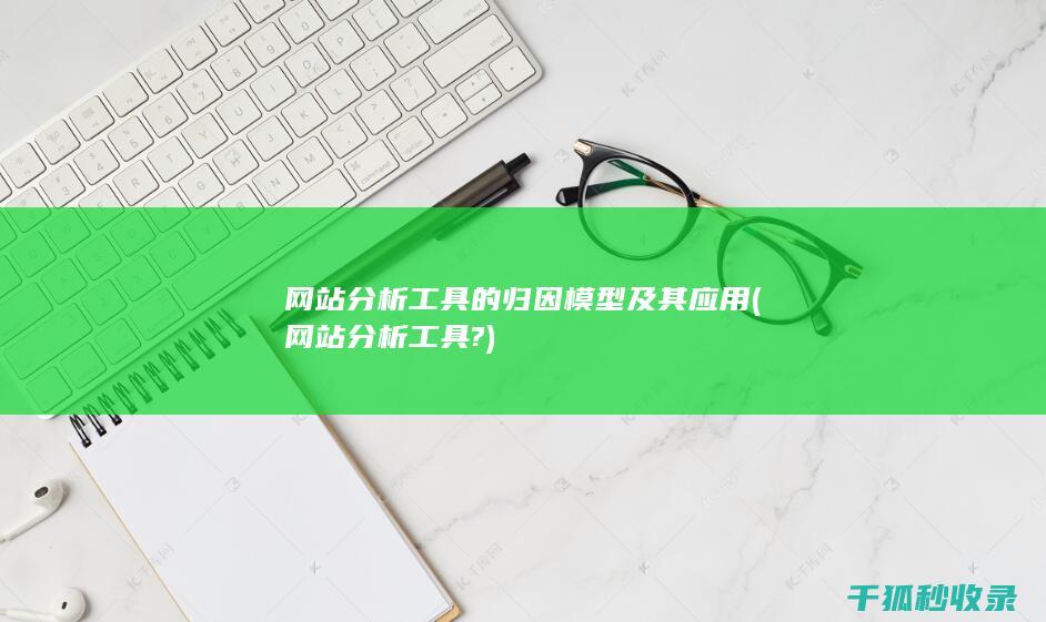 网站分析工具的归因模型及其应用 (网站分析工具?)