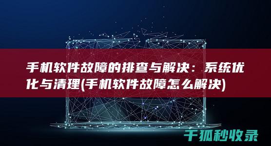手机软件故障的排查与解决：系统优化与清理 (手机软件故障怎么解决)